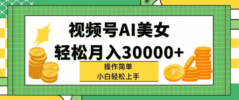 视频号AI美女，轻松月入30000+,操作简单小白也能轻松上手-91搞钱