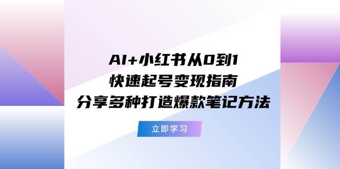 AI+小红书从0到1快速起号变现指南：分享多种打造爆款笔记方法-91搞钱