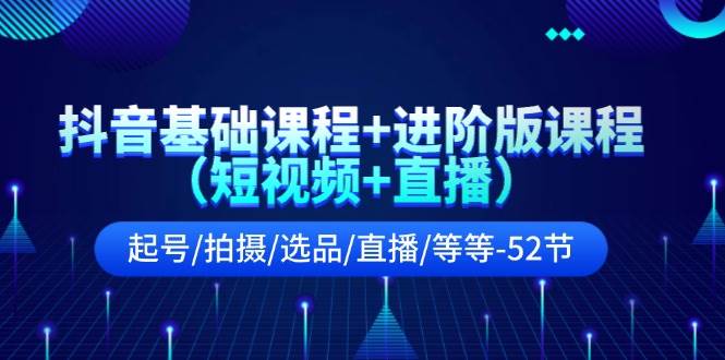 抖音基础课程+进阶版课程（短视频+直播）起号/拍摄/选品/直播/等等-52节-91搞钱