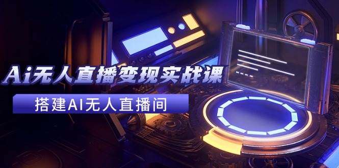 2024全套Ai无人直播变现实战课，搭建AI无人直播间，利用AI赚钱 (24节课)-91搞钱