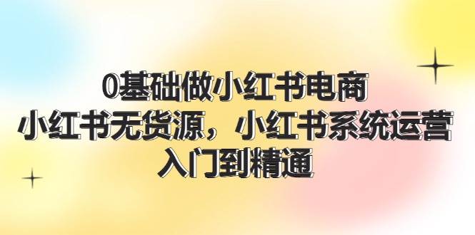 0基础做小红书电商，小红书无货源，小红书系统运营，入门到精通 (70节)-91搞钱