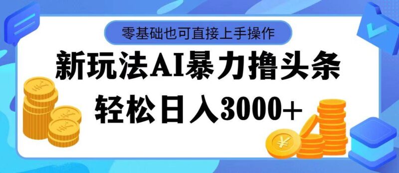 最新玩法AI暴力撸头条，零基础也可轻松日入3000+，当天起号，第二天见...-91搞钱
