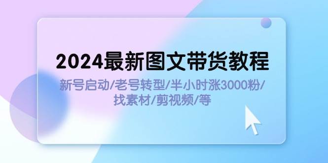 2024最新图文带货教程：新号启动/老号转型/半小时涨3000粉/找素材/剪辑-91搞钱